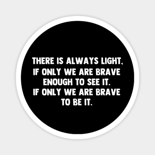 There is always light, if only we are brave enough to see it. if only we are brave enough to be it. Magnet